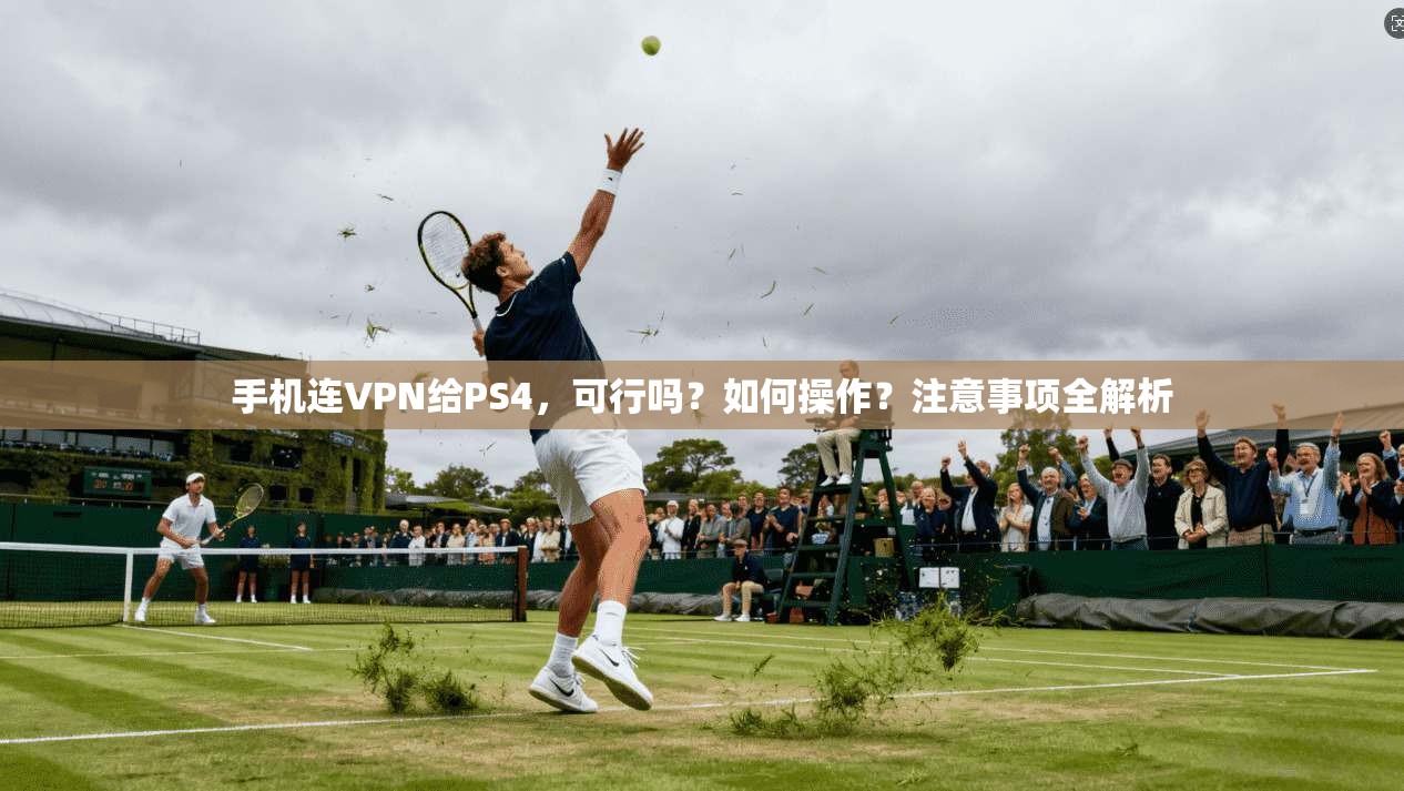手机连VPN给PS4，可行吗？如何操作？注意事项全解析