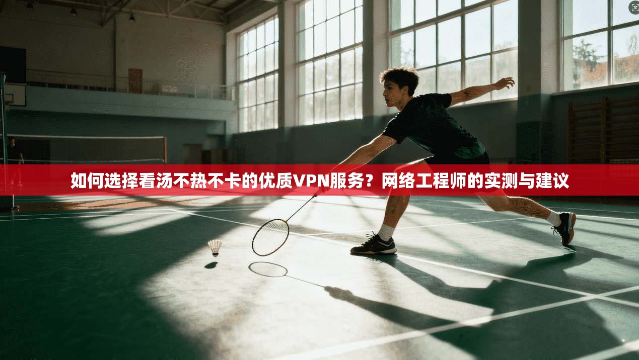 如何选择看汤不热不卡的优质VPN服务?网络工程师的实测与建议 如何选择看汤不热不卡的优质VPN服务?网络工程师的实测与建议