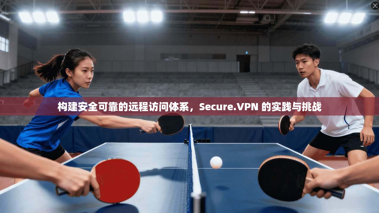 构建安全可靠的远程访问体系，Secure.VPN 的实践与挑战