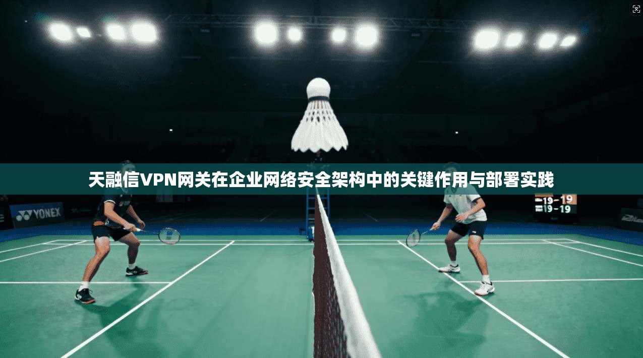 天融信VPN网关在企业网络安全架构中的关键作用与部署实践