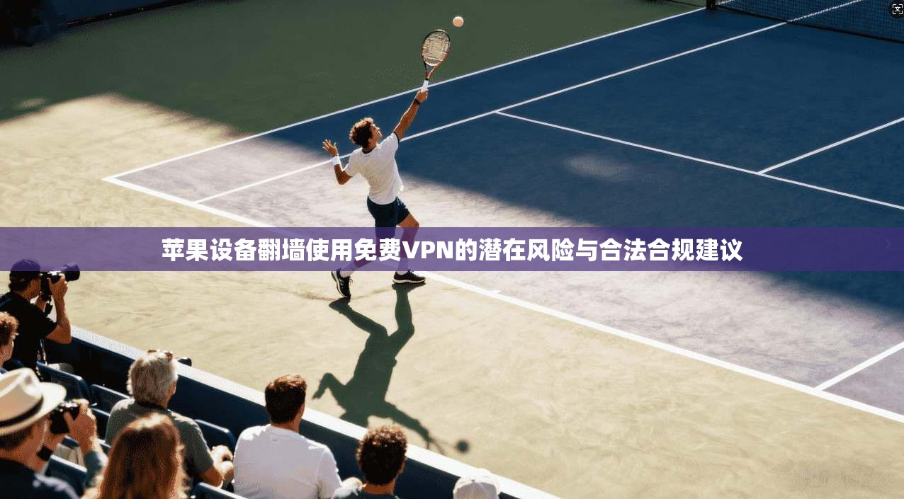 苹果设备翻墙使用免费VPN的潜在风险与合法合规建议