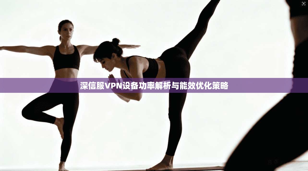 深信服VPN设备功率解析与能效优化策略