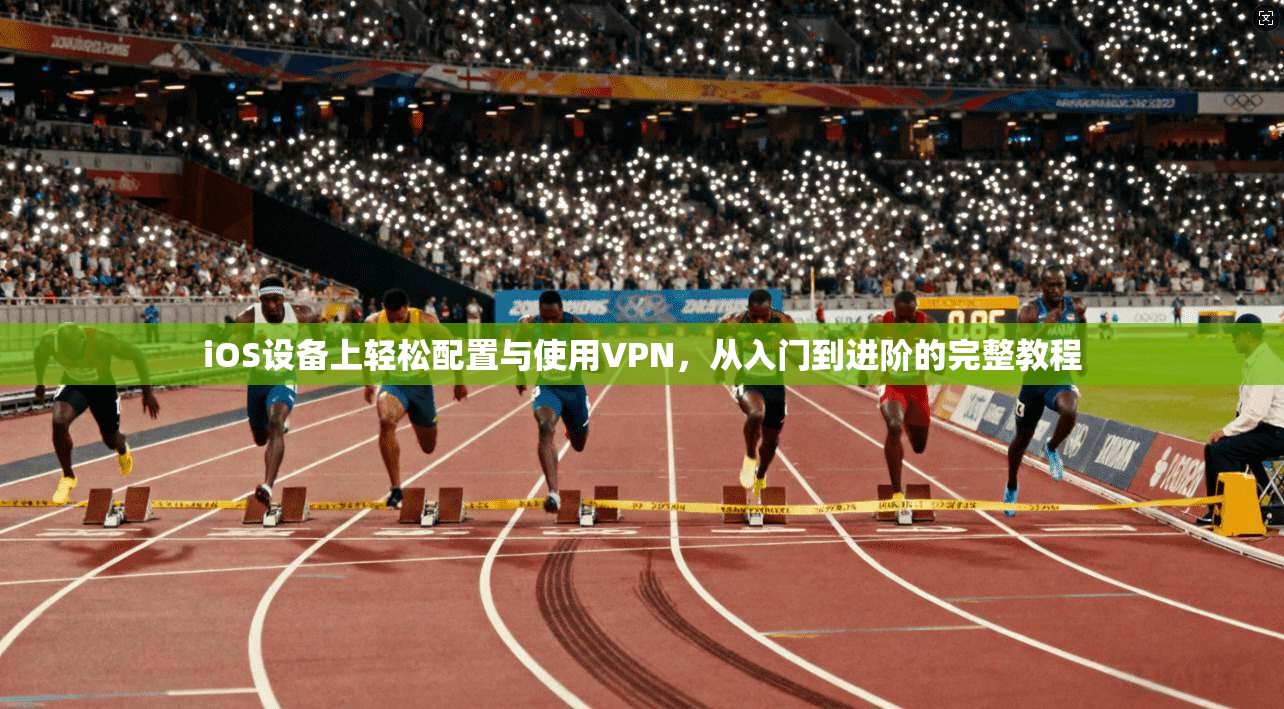 iOS设备上轻松配置与使用VPN，从入门到进阶的完整教程