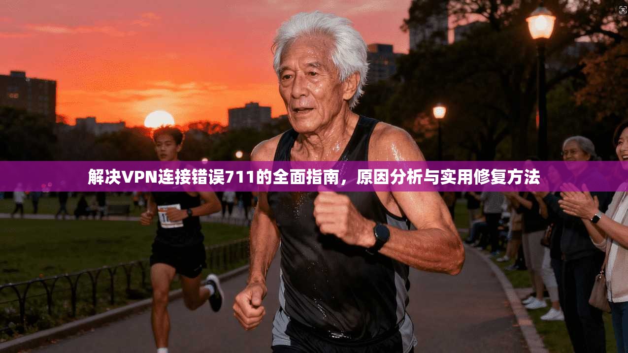 解决VPN连接错误711的全面指南，原因分析与实用修复方法