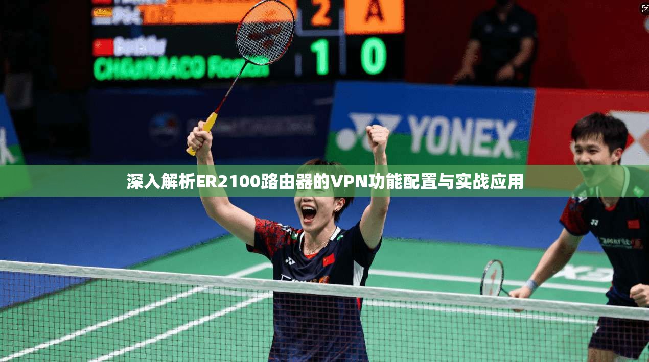 深入解析ER2100路由器的VPN功能配置与实战应用
