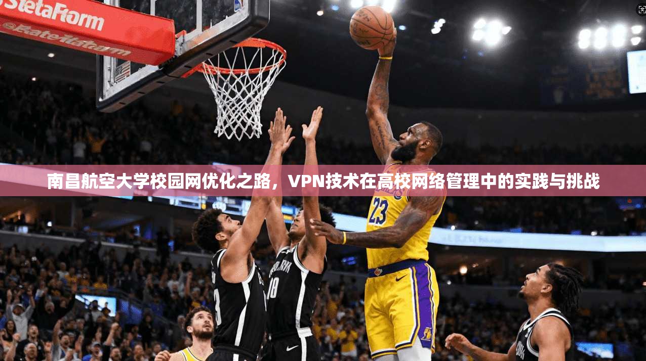 南昌航空大学校园网优化之路，VPN技术在高校网络管理中的实践与挑战