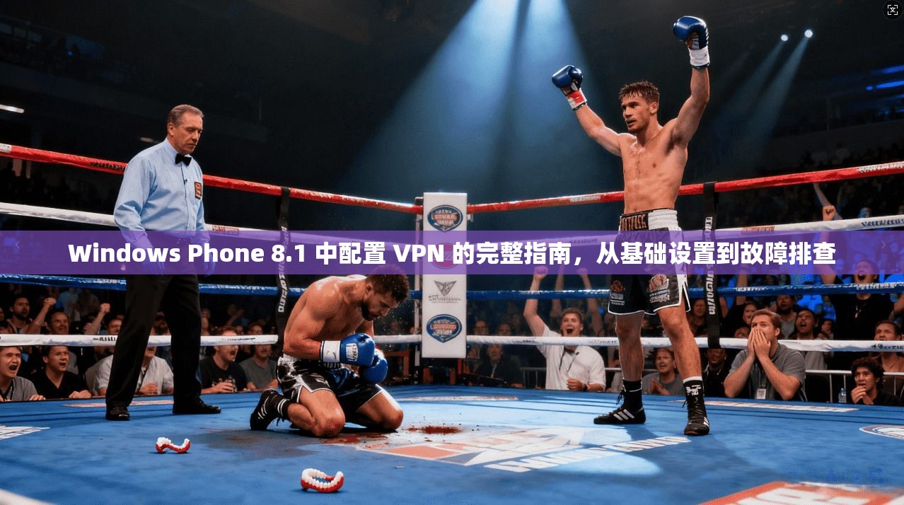Windows Phone 8.1 中配置 VPN 的完整指南,从基础设置到故障排查 Windows Phone 8.1 中配置 VPN 的完整指南,从基础设置到故障排查