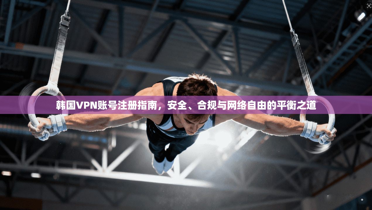 韩国VPN账号注册指南，安全、合规与网络自由的平衡之道