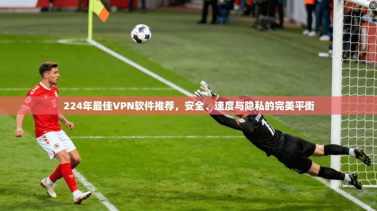 224年最佳VPN软件推荐，安全、速度与隐私的完美平衡