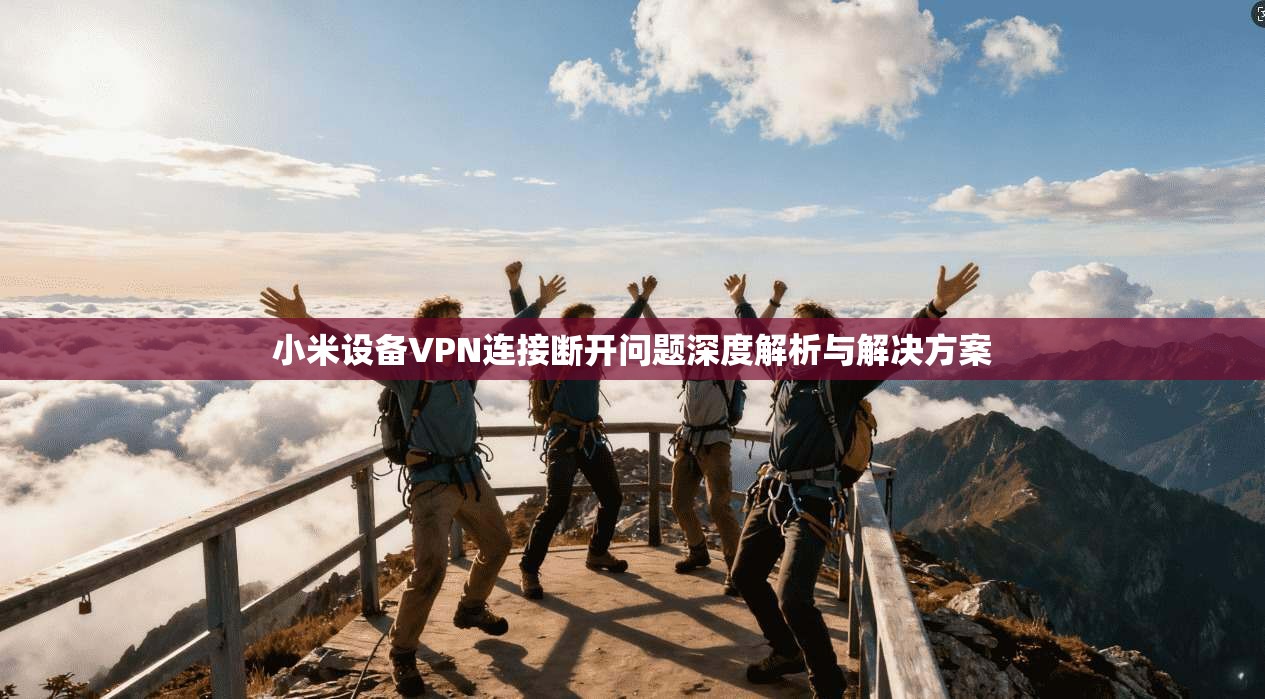 小米设备VPN连接断开问题深度解析与解决方案