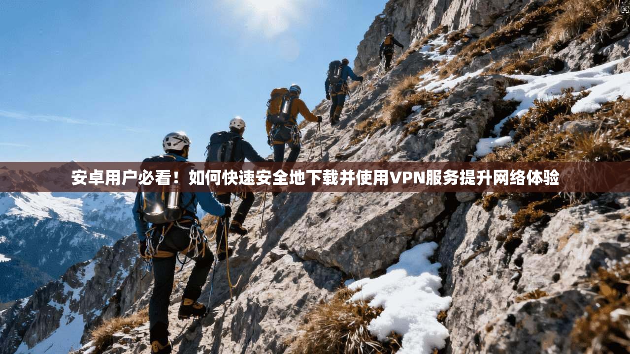 安卓用户必看！如何快速安全地下载并使用VPN服务提升网络体验