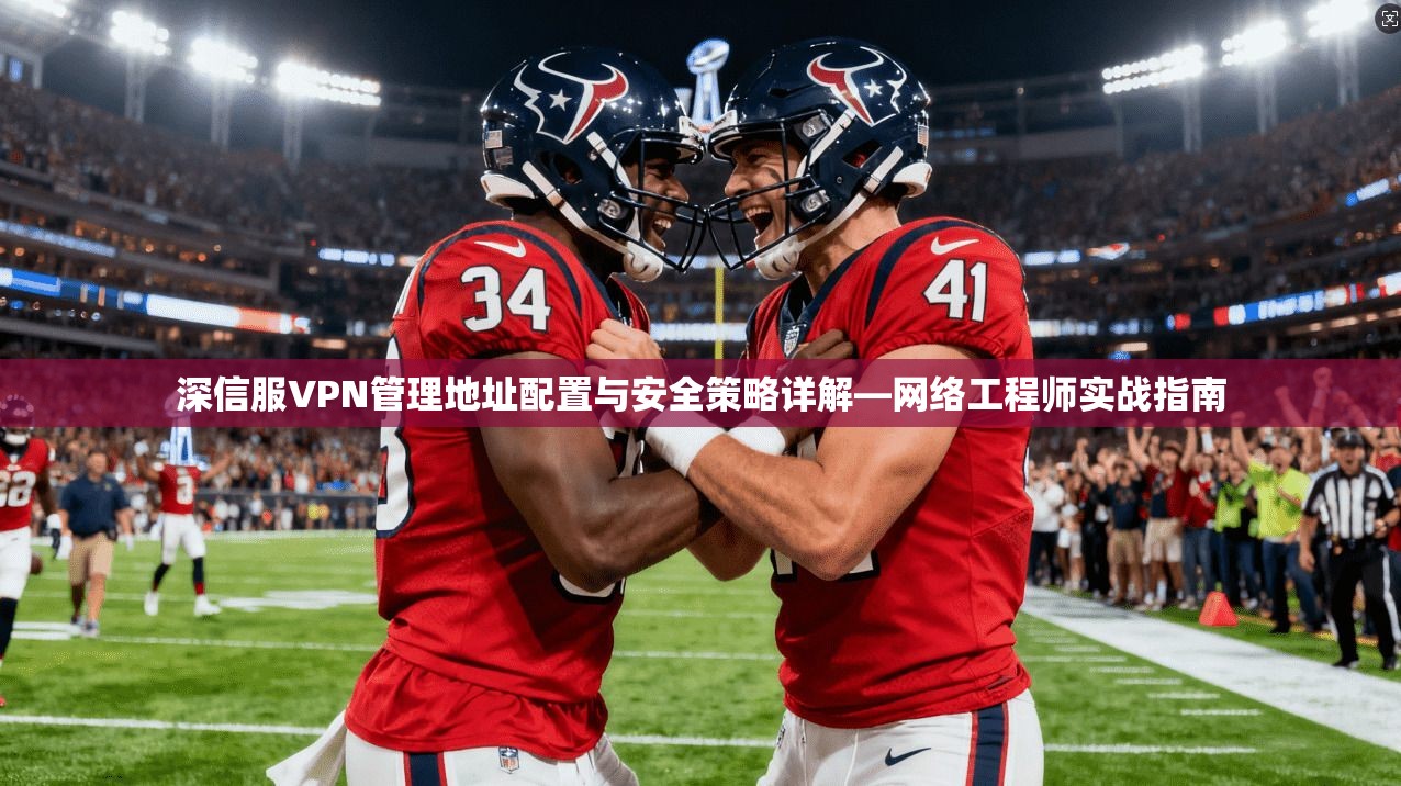 深信服VPN管理地址配置与安全策略详解—网络工程师实战指南
