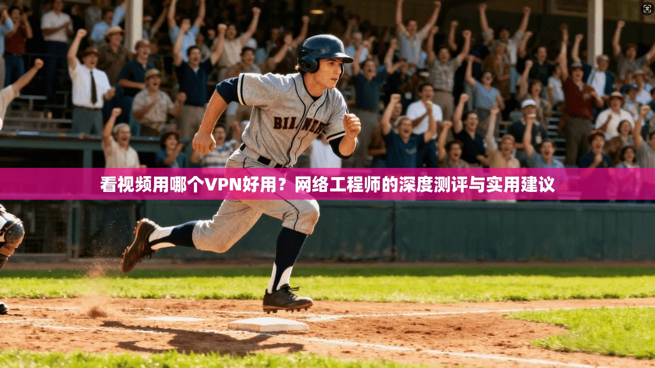 看视频用哪个VPN好用？网络工程师的深度测评与实用建议