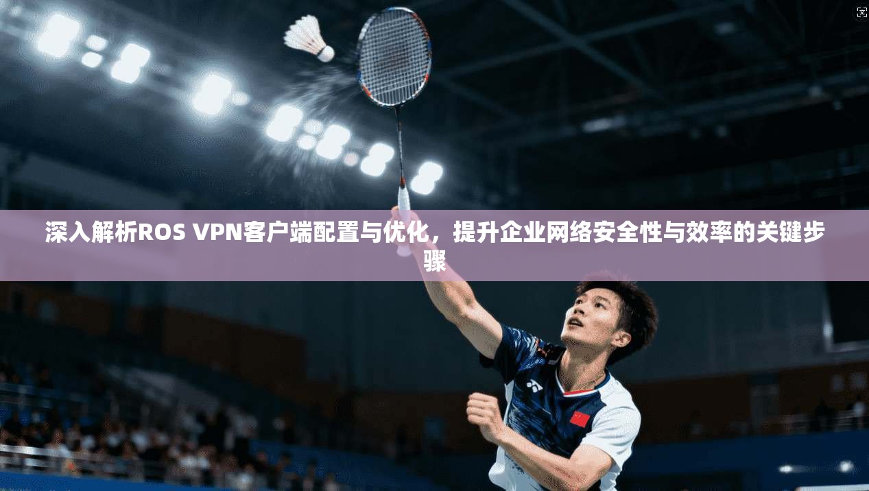 深入解析ROS VPN客户端配置与优化，提升企业网络安全性与效率的关键步骤