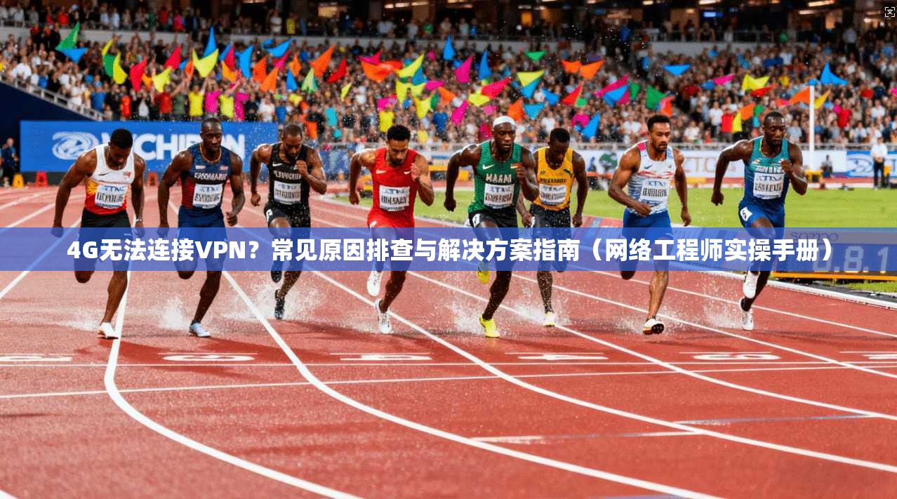 4G无法连接VPN？常见原因排查与解决方案指南（网络工程师实操手册）