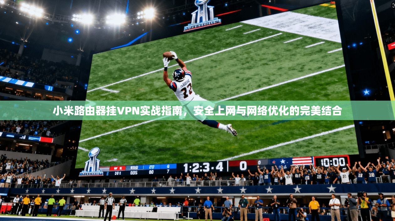 小米路由器挂VPN实战指南，安全上网与网络优化的完美结合