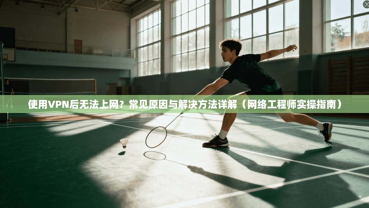 使用VPN后无法上网？常见原因与解决方法详解（网络工程师实操指南）