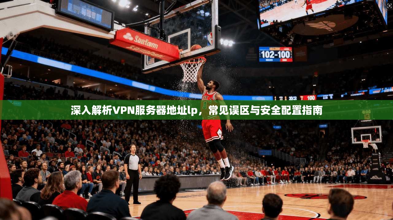 深入解析VPN服务器地址lp，常见误区与安全配置指南