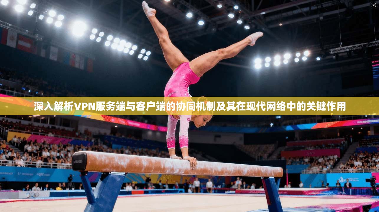 深入解析VPN服务端与客户端的协同机制及其在现代网络中的关键作用