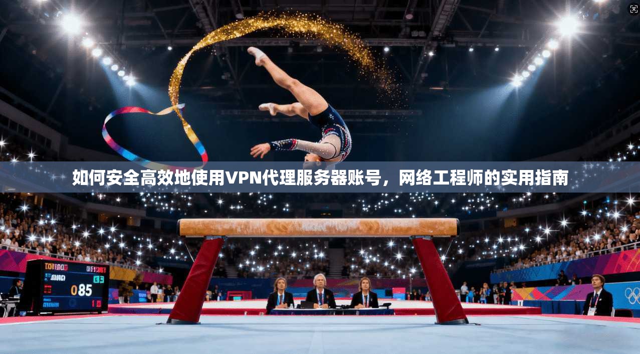如何安全高效地使用VPN代理服务器账号，网络工程师的实用指南