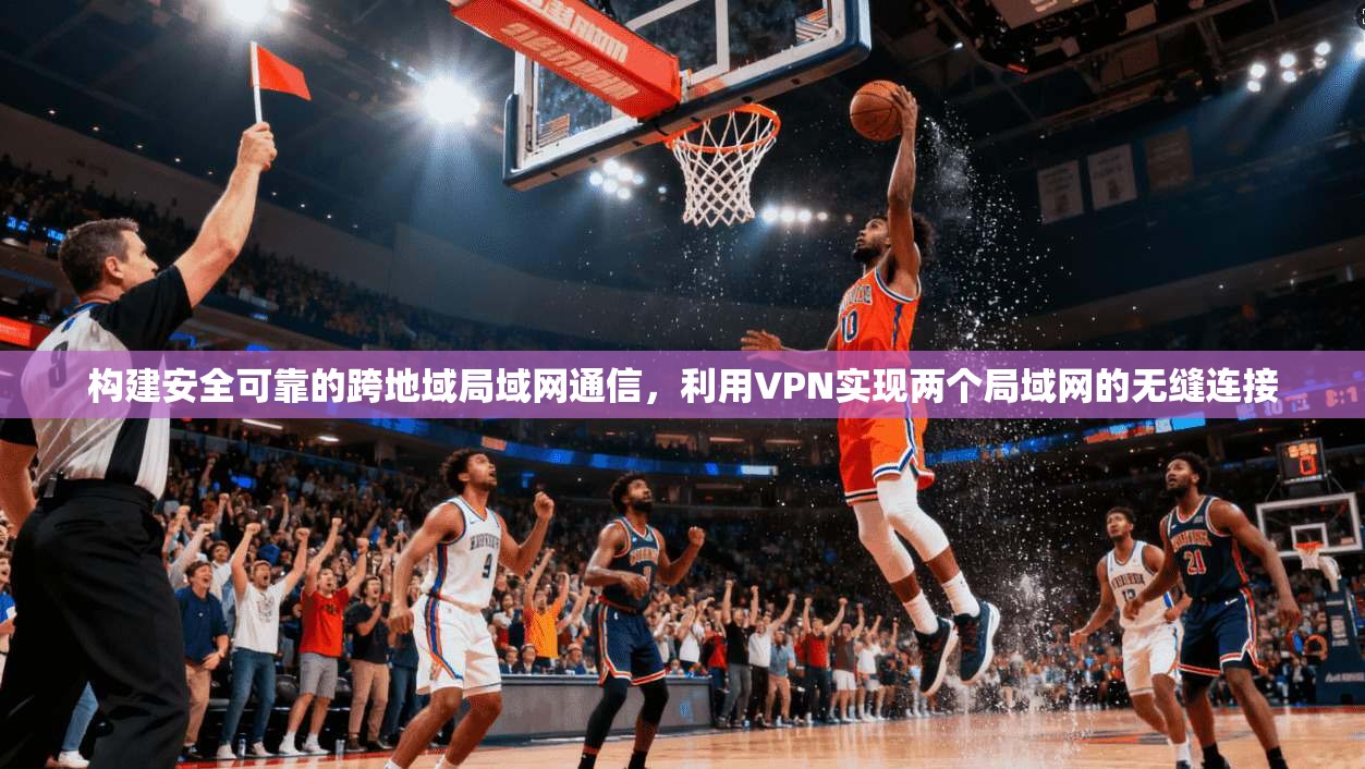 构建安全可靠的跨地域局域网通信，利用VPN实现两个局域网的无缝连接