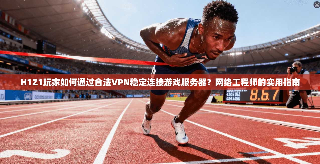 H1Z1玩家如何通过合法VPN稳定连接游戏服务器？网络工程师的实用指南