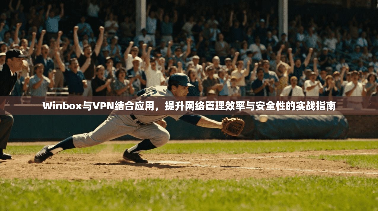 Winbox与VPN结合应用，提升网络管理效率与安全性的实战指南