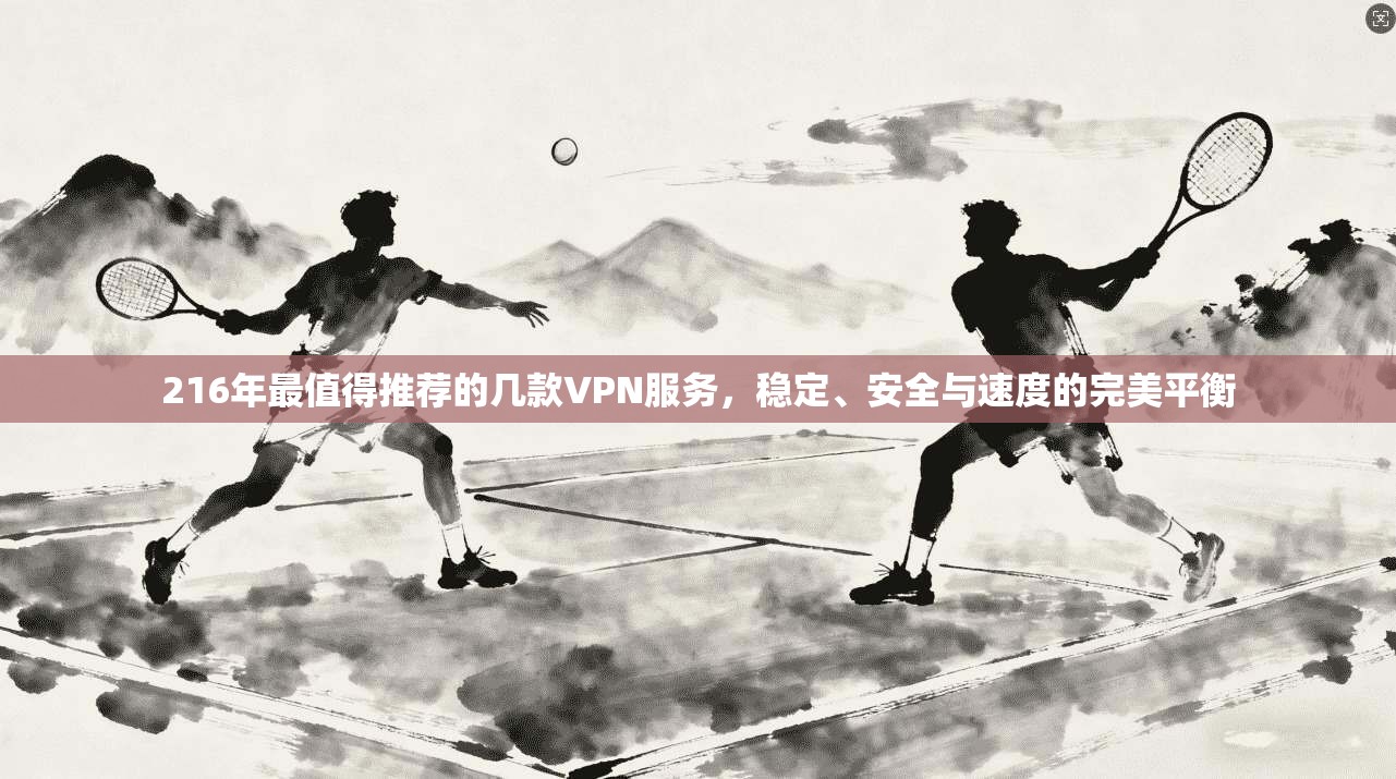 216年最值得推荐的几款VPN服务，稳定、安全与速度的完美平衡