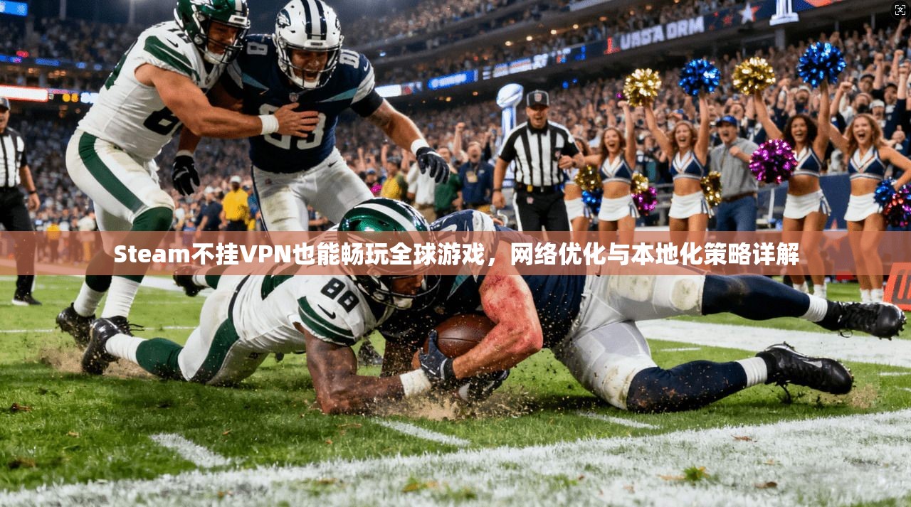 Steam不挂VPN也能畅玩全球游戏，网络优化与本地化策略详解