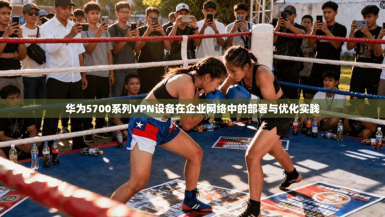 华为5700系列VPN设备在企业网络中的部署与优化实践
