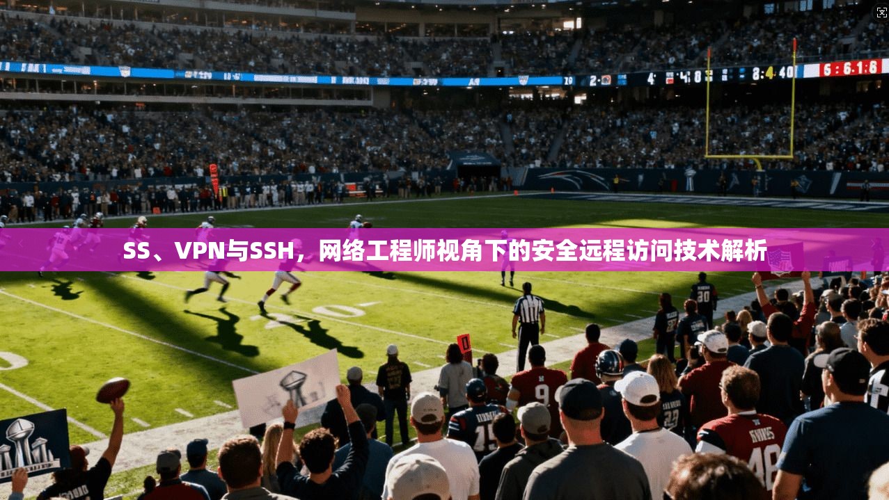 SS、VPN与SSH，网络工程师视角下的安全远程访问技术解析