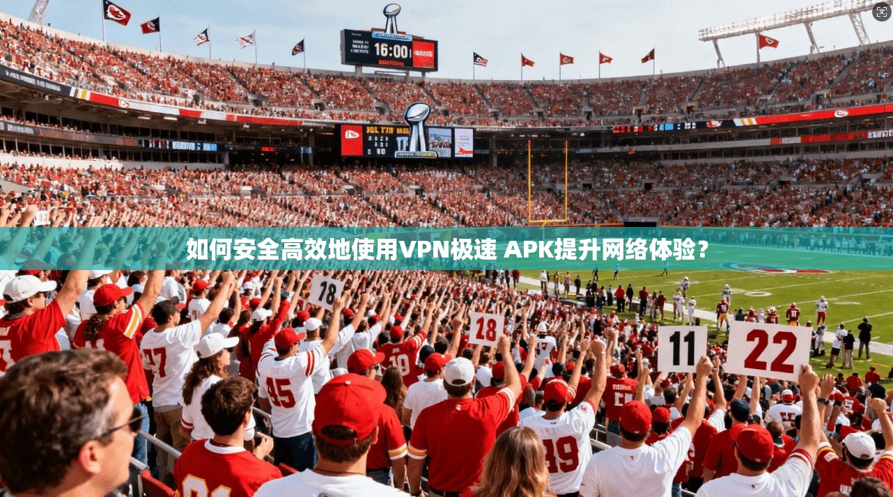 如何安全高效地使用VPN极速 APK提升网络体验？