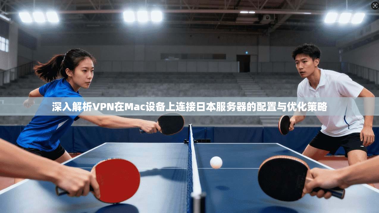 深入解析VPN在Mac设备上连接日本服务器的配置与优化策略