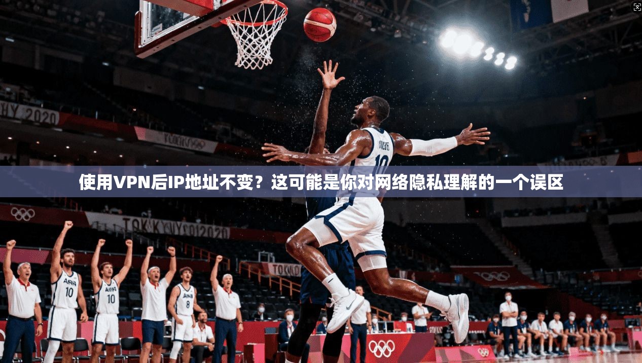 使用VPN后IP地址不变？这可能是你对网络隐私理解的一个误区