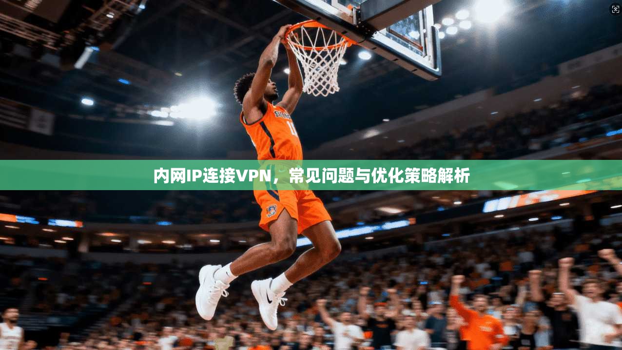 内网IP连接VPN，常见问题与优化策略解析