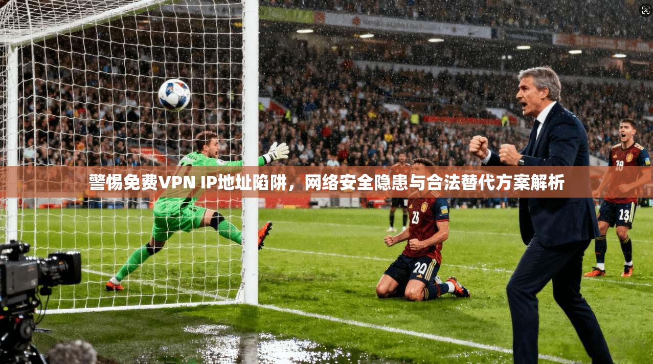 警惕免费VPN IP地址陷阱，网络安全隐患与合法替代方案解析