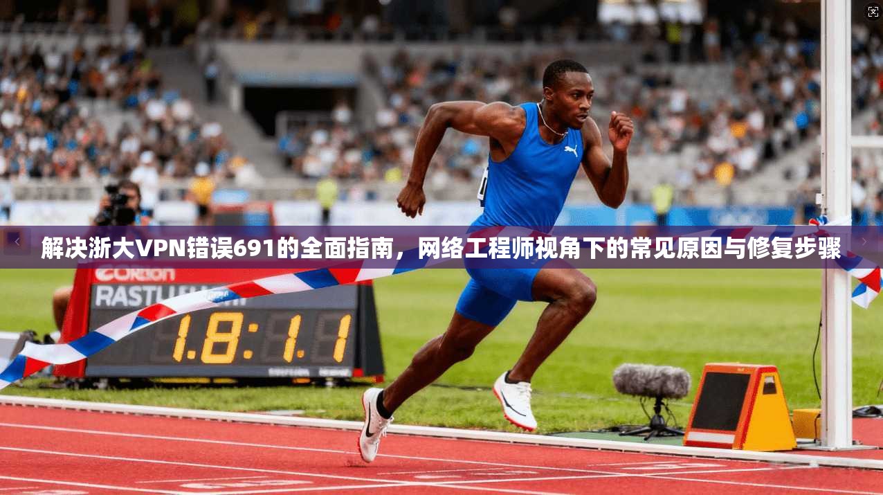 解决浙大VPN错误691的全面指南，网络工程师视角下的常见原因与修复步骤