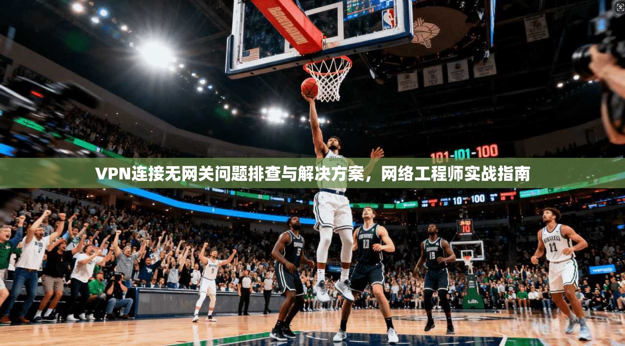 VPN连接无网关问题排查与解决方案，网络工程师实战指南