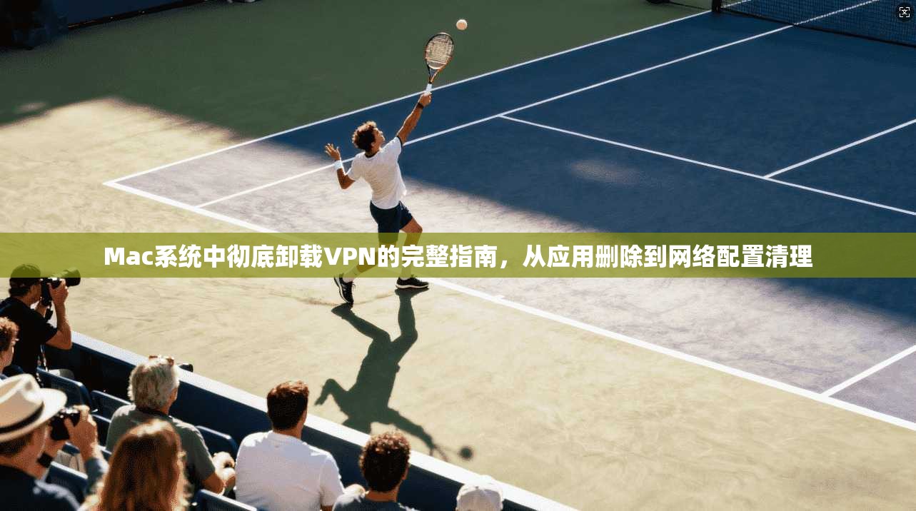 Mac系统中彻底卸载VPN的完整指南，从应用删除到网络配置清理