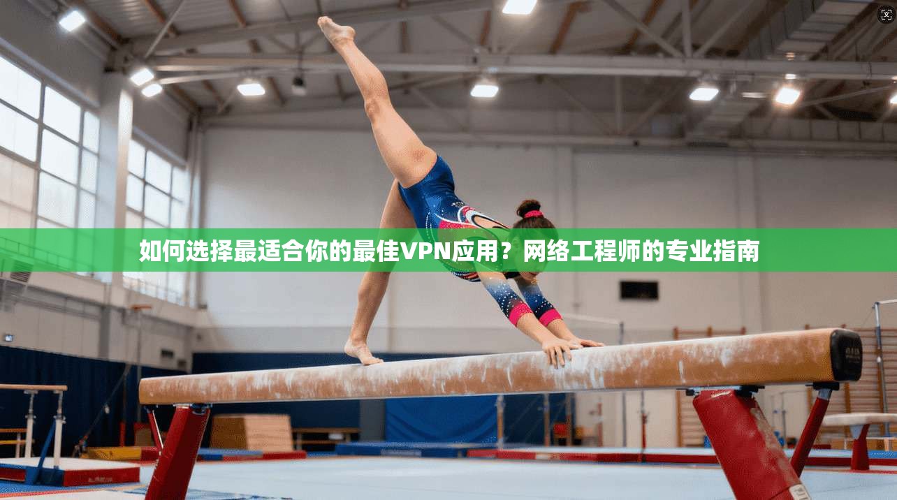 如何选择最适合你的最佳VPN应用？网络工程师的专业指南
