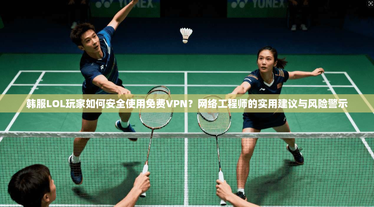 韩服LOL玩家如何安全使用免费VPN？网络工程师的实用建议与风险警示
