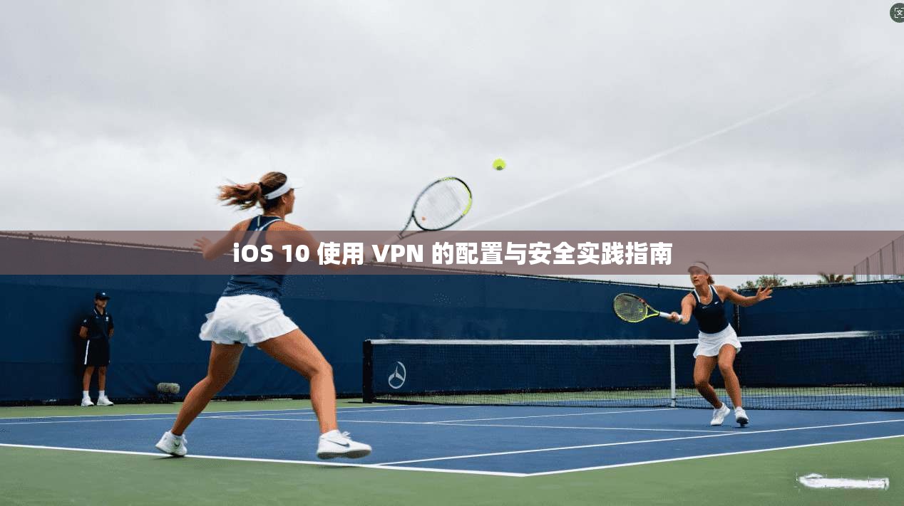 iOS 10 使用 VPN 的配置与安全实践指南 iOS 10 使用 VPN 的配置与安全实践指南