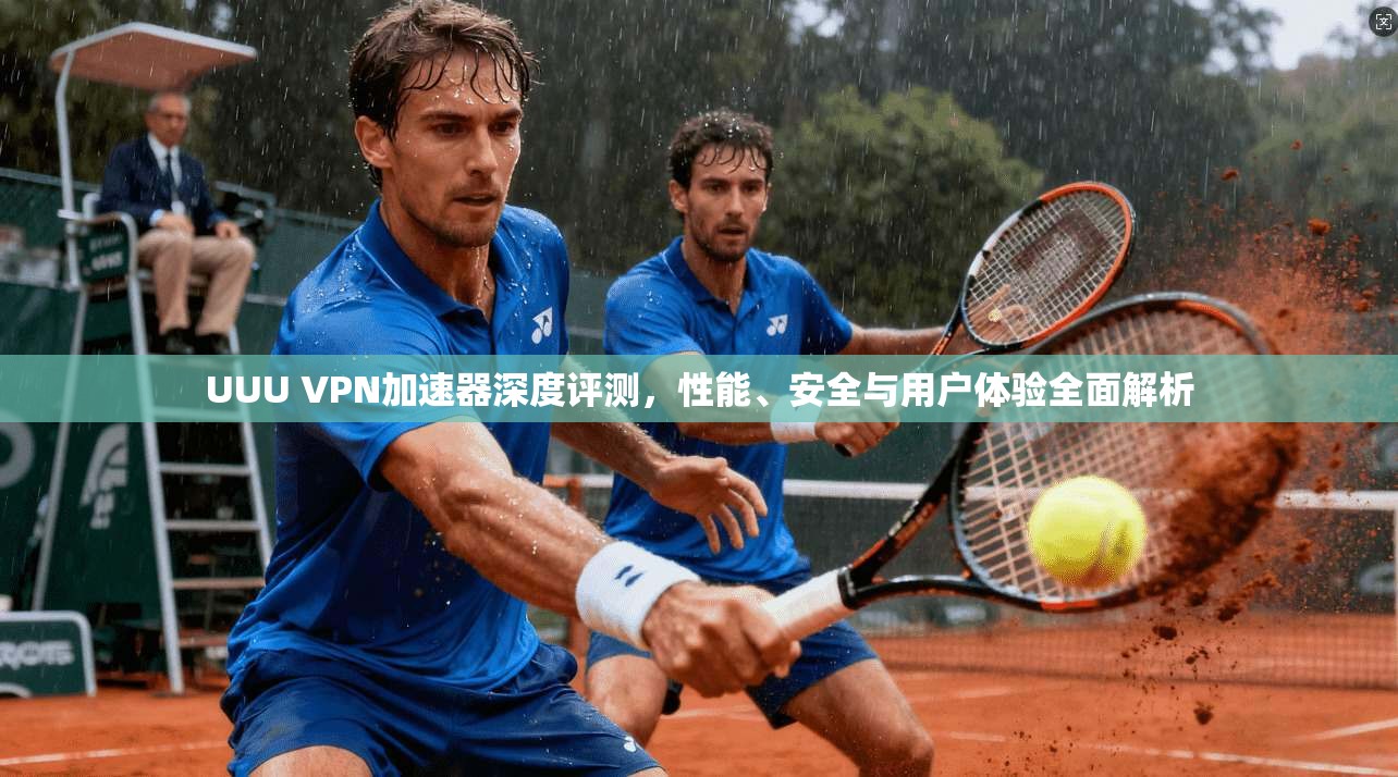 UUU VPN加速器深度评测，性能、安全与用户体验全面解析