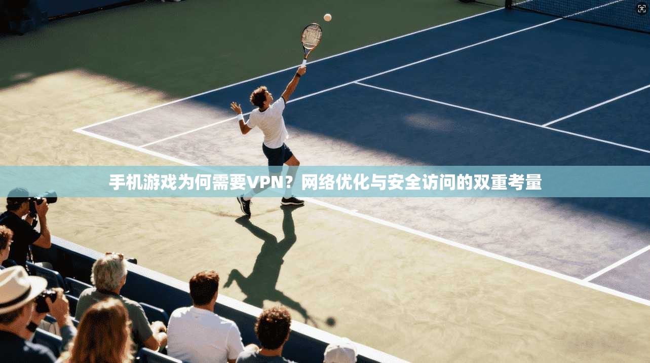手机游戏为何需要VPN？网络优化与安全访问的双重考量