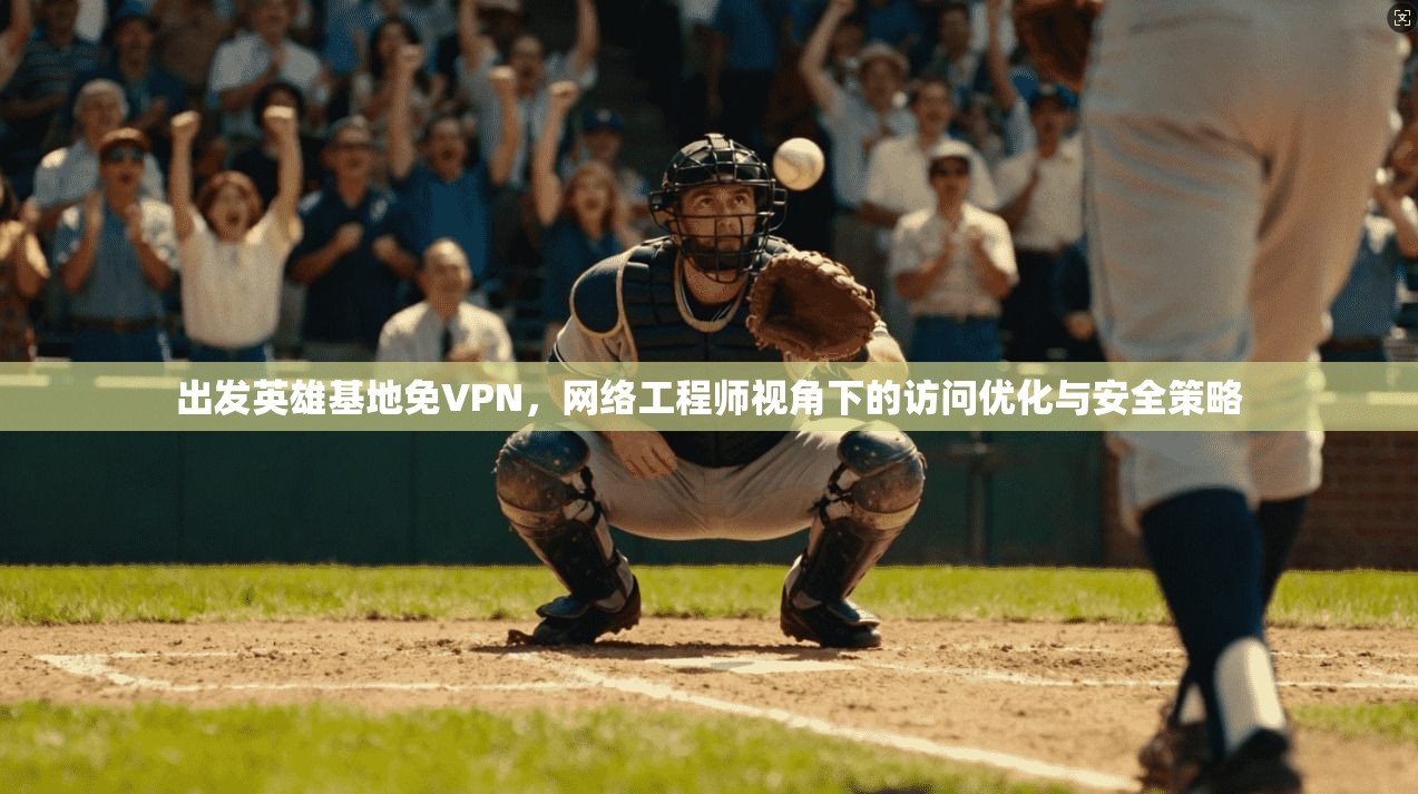 出发英雄基地免VPN，网络工程师视角下的访问优化与安全策略