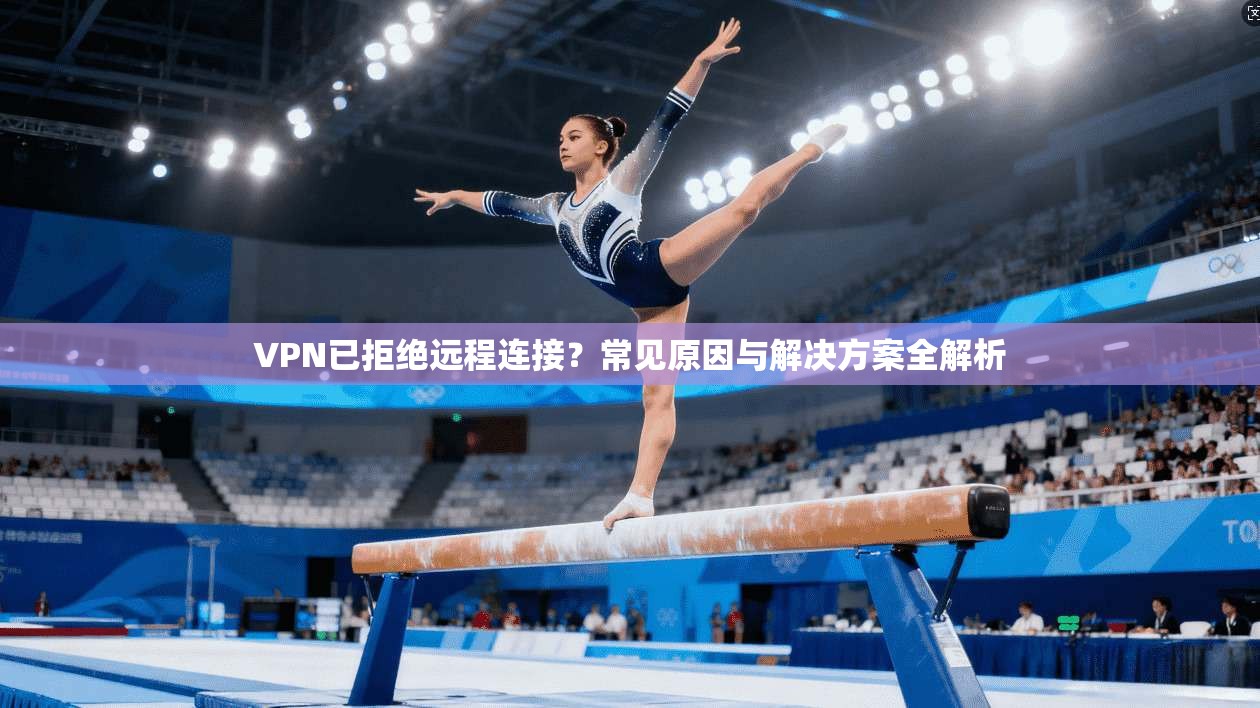 VPN已拒绝远程连接？常见原因与解决方案全解析