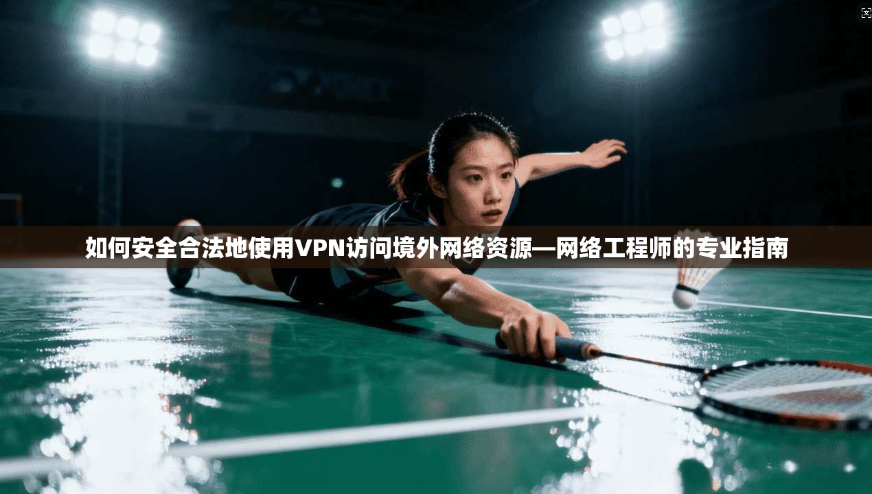 如何安全合法地使用VPN访问境外网络资源—网络工程师的专业指南