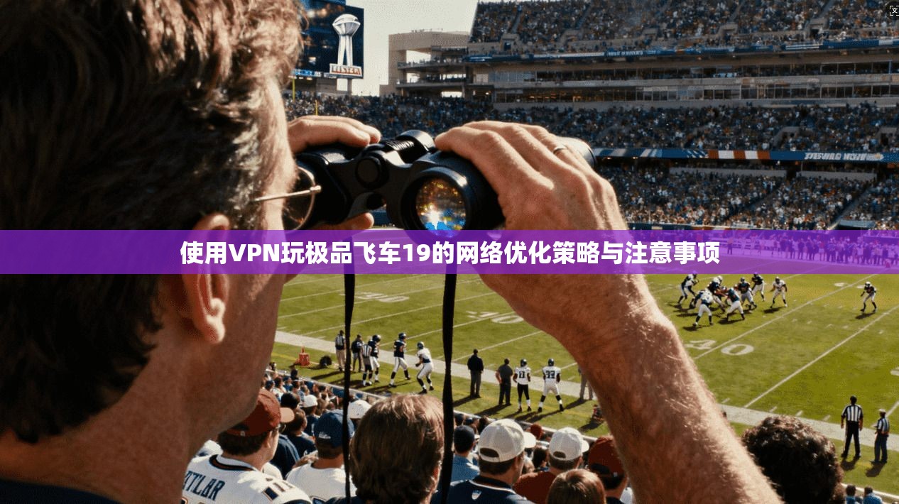使用VPN玩极品飞车19的网络优化策略与注意事项