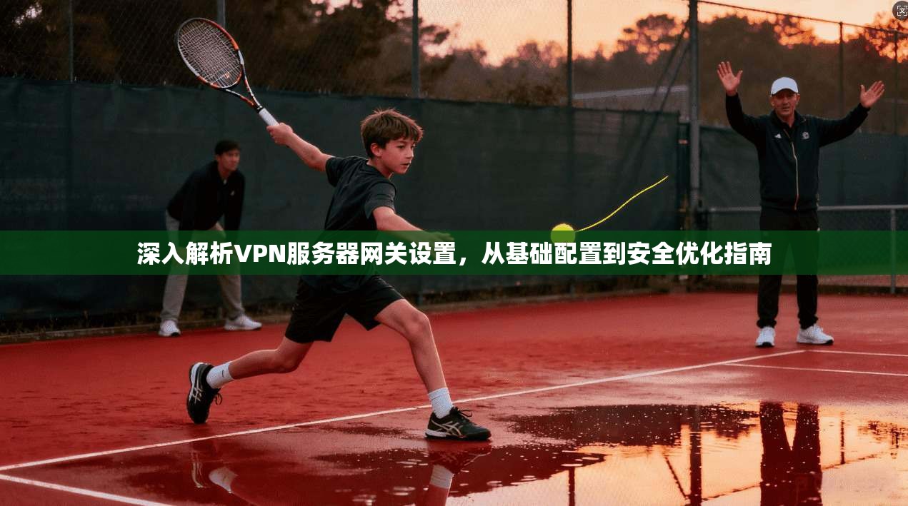 深入解析VPN服务器网关设置，从基础配置到安全优化指南