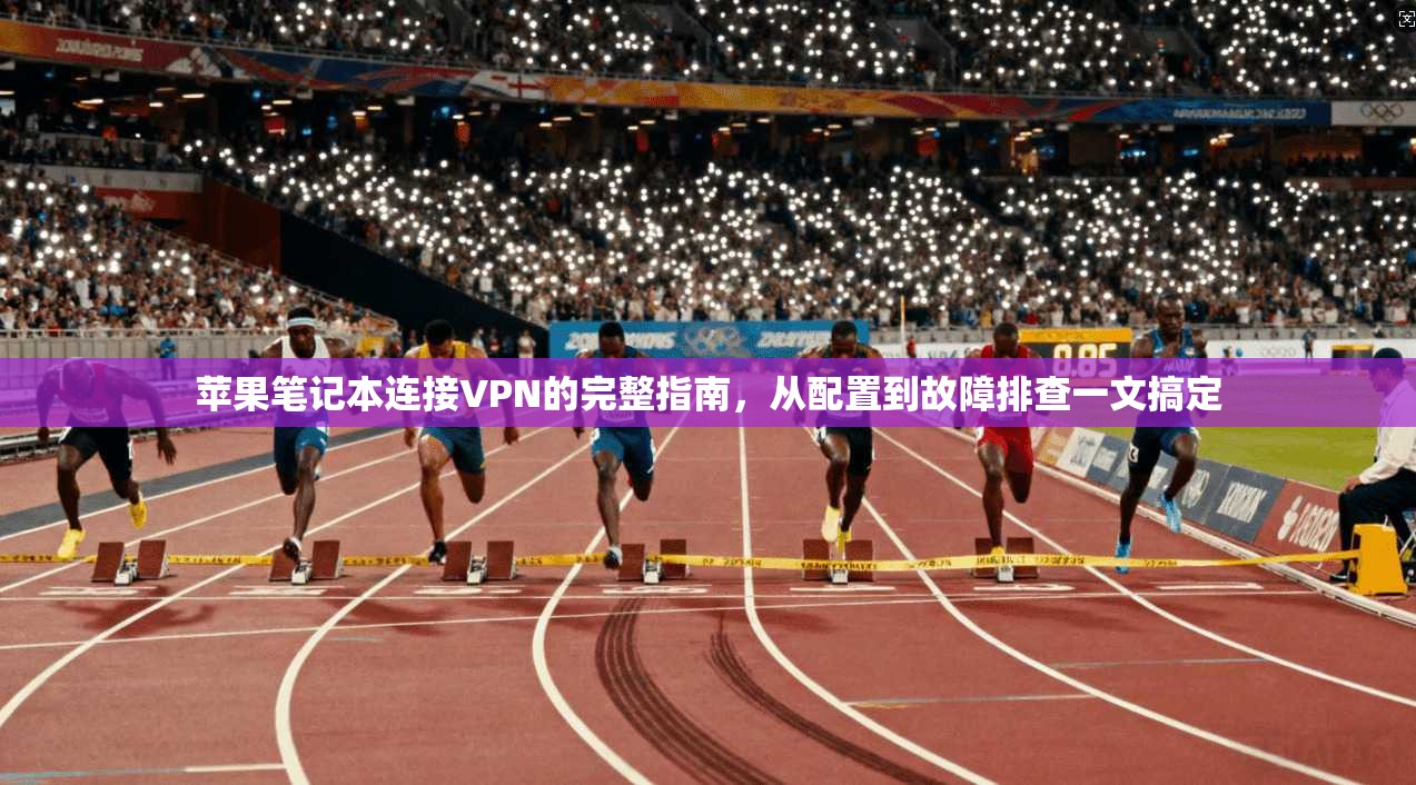 苹果笔记本连接VPN的完整指南，从配置到故障排查一文搞定